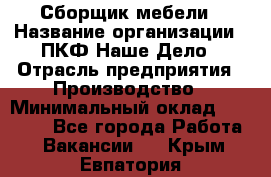 Сборщик мебели › Название организации ­ ПКФ Наше Дело › Отрасль предприятия ­ Производство › Минимальный оклад ­ 30 000 - Все города Работа » Вакансии   . Крым,Евпатория